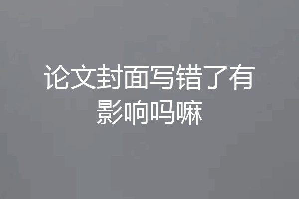 论文封面写错了有影响吗嘛