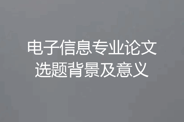 电子信息专业论文选题背景及意义
