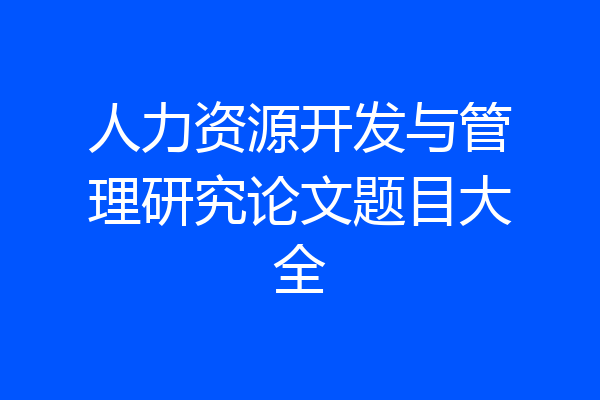 人力资源开发与管理研究论文题目大全