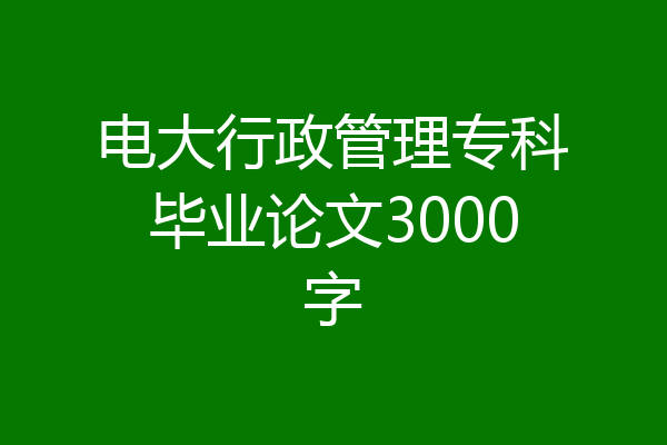电大行政管理专科毕业论文3000字
