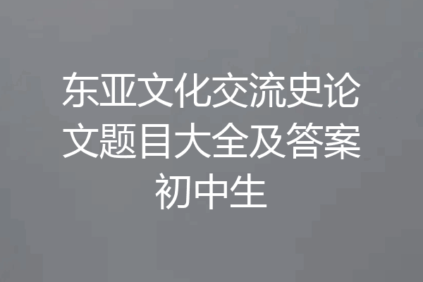 东亚文化交流史论文题目大全及答案初中生