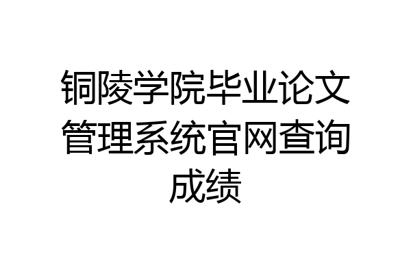 铜陵学院毕业论文管理系统官网查询成绩