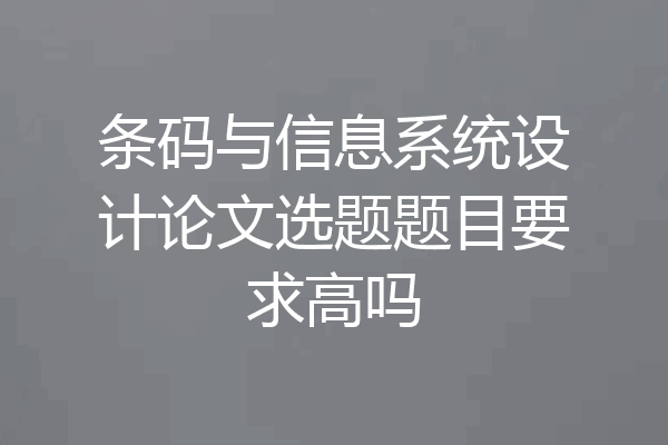条码与信息系统设计论文选题题目要求高吗