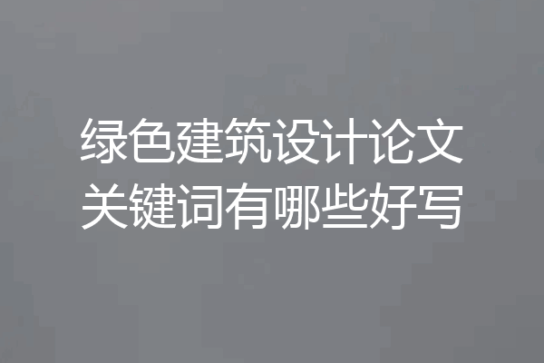 绿色建筑设计论文关键词有哪些好写