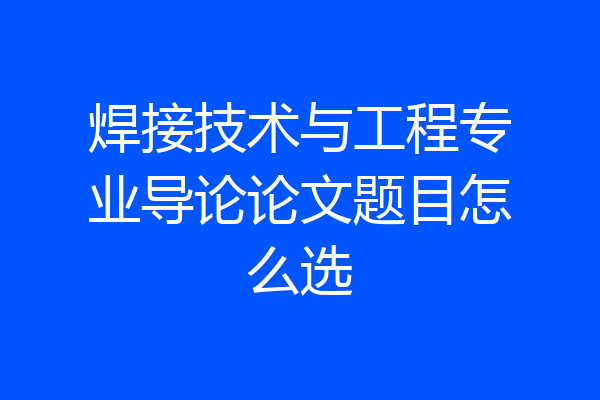 焊接技术与工程专业导论论文题目怎么选