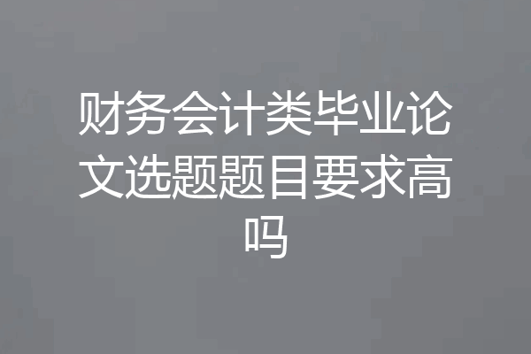 财务会计类毕业论文选题题目要求高吗