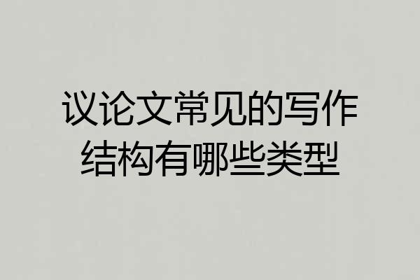 议论文常见的写作结构有哪些类型