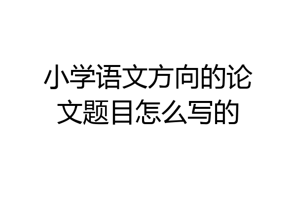 小学语文方向的论文题目怎么写的