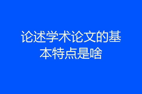 论述学术论文的基本特点是啥