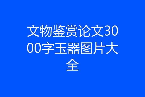 文物鉴赏论文3000字玉器图片大全