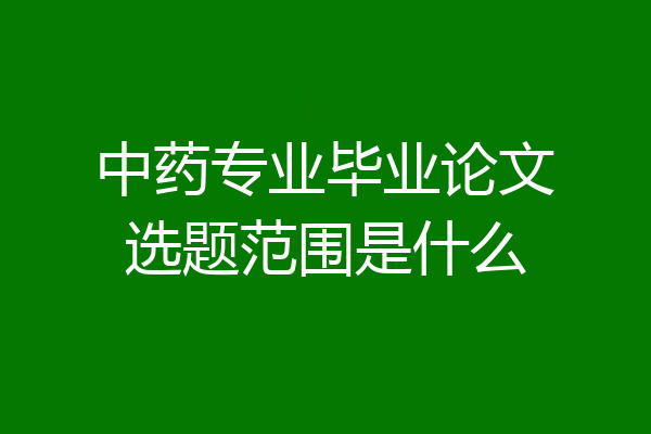 中药专业毕业论文选题范围是什么