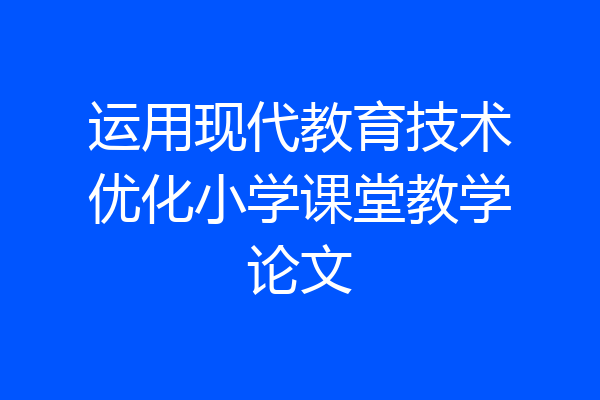 运用现代教育技术优化小学课堂教学论文