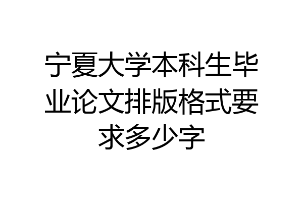宁夏大学本科生毕业论文排版格式要求多少字