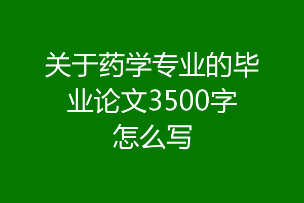 关于药学专业的毕业论文3500字怎么写