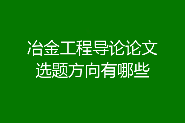 冶金工程导论论文选题方向有哪些