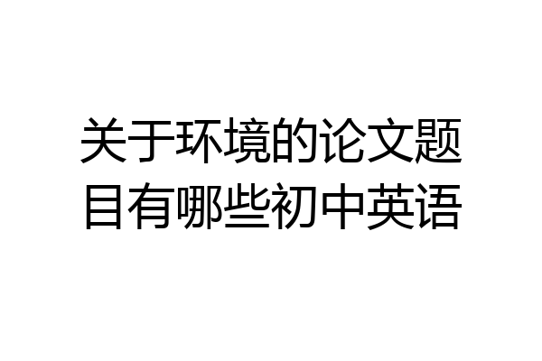 关于环境的论文题目有哪些初中英语
