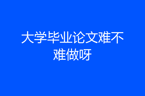 大学毕业论文难不难做呀