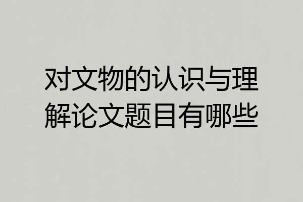对文物的认识与理解论文题目有哪些