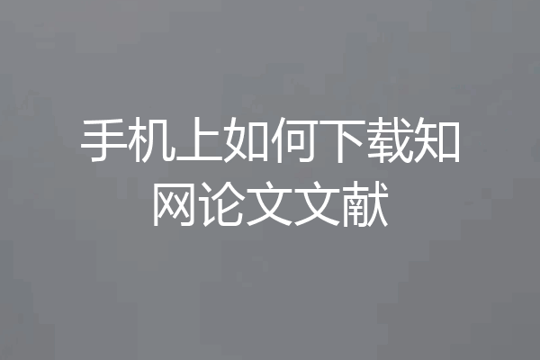 手机上如何下载知网论文文献
