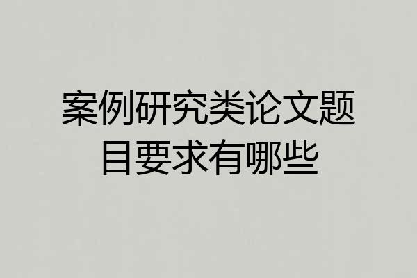 案例研究类论文题目要求有哪些