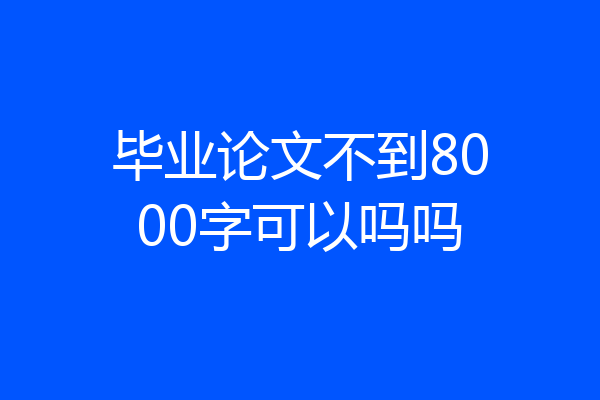 毕业论文不到8000字可以吗吗