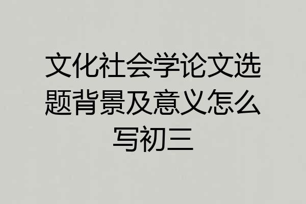 文化社会学论文选题背景及意义怎么写初三