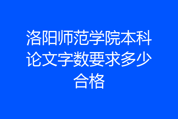 洛阳师范学院本科论文字数要求多少合格