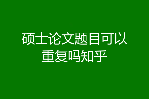 硕士论文题目可以重复吗知乎