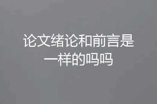 论文绪论和前言是一样的吗吗