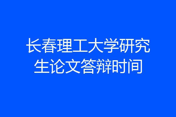 长春理工大学研究生论文答辩时间