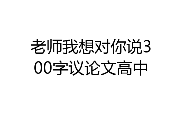 老师我想对你说300字议论文高中