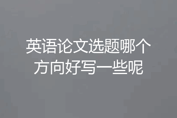 英语论文选题哪个方向好写一些呢