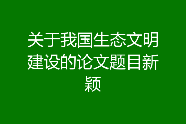 关于我国生态文明建设的论文题目新颖