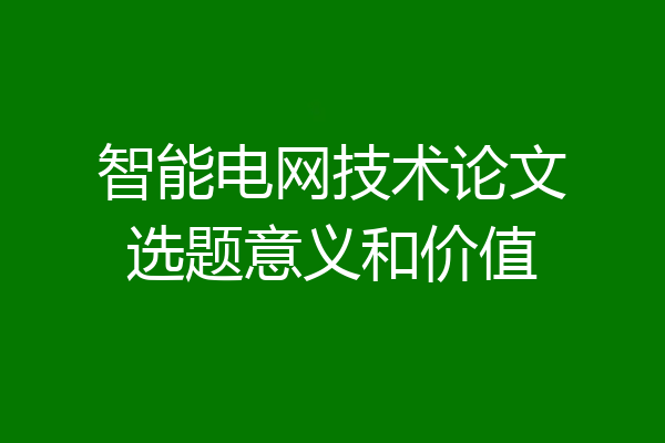 智能电网技术论文选题意义和价值