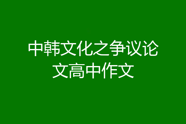 中韩文化之争议论文高中作文