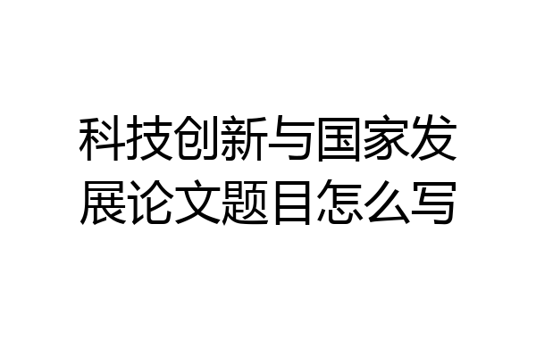 科技创新与国家发展论文题目怎么写
