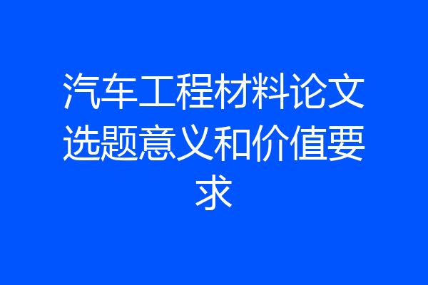 汽车工程材料论文选题意义和价值要求