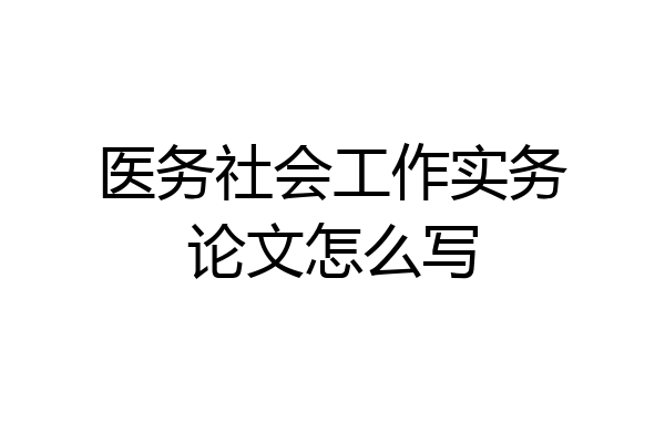 医务社会工作实务论文怎么写