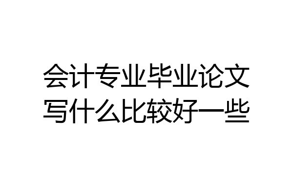 会计专业毕业论文写什么比较好一些