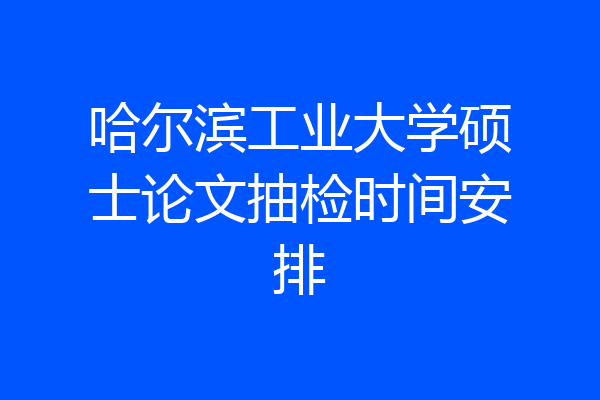 哈尔滨工业大学硕士论文抽检时间安排