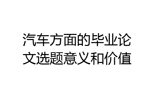 汽车方面的毕业论文选题意义和价值