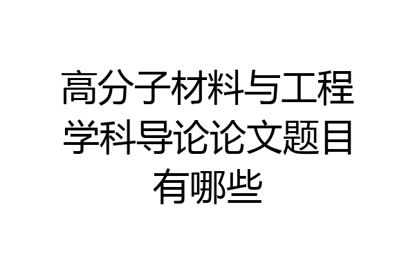 高分子材料与工程学科导论论文题目有哪些