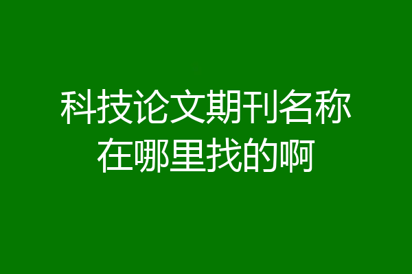 科技论文期刊名称在哪里找的啊