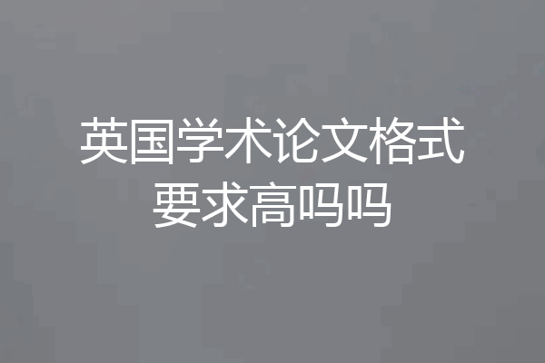 英国学术论文格式要求高吗吗