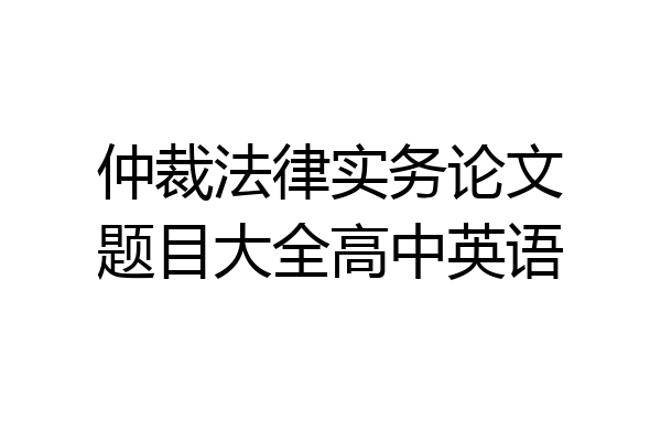 仲裁法律实务论文题目大全高中英语