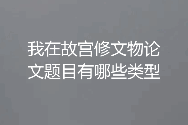 我在故宫修文物论文题目有哪些类型