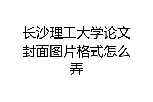 长沙理工大学论文封面图片格式怎么弄