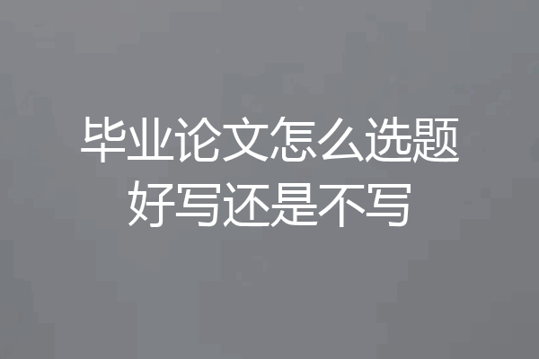 毕业论文怎么选题好写还是不写