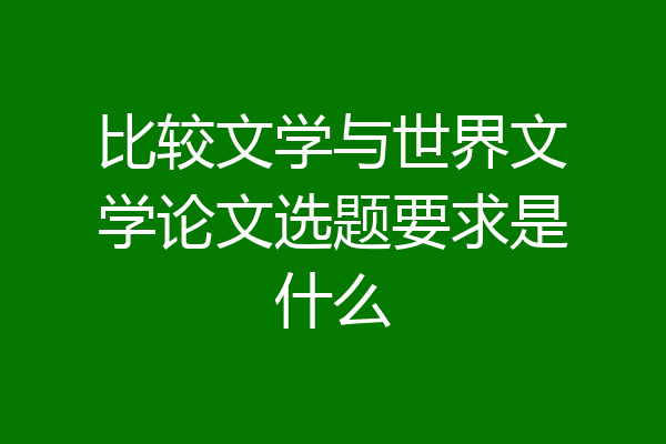 比较文学与世界文学论文选题要求是什么