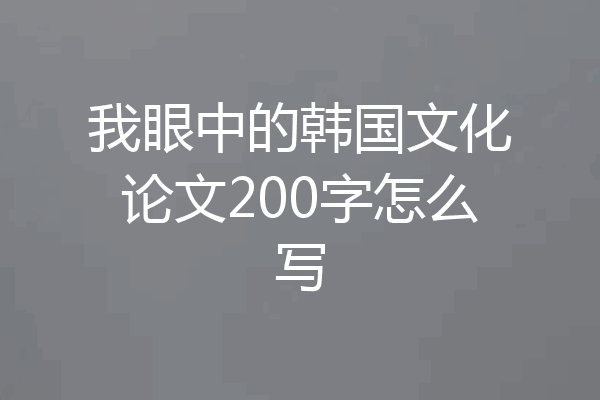 我眼中的韩国文化论文200字怎么写